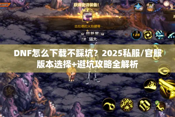 DNF怎么下载不踩坑？2025私服/官服版本选择+避坑攻略全解析