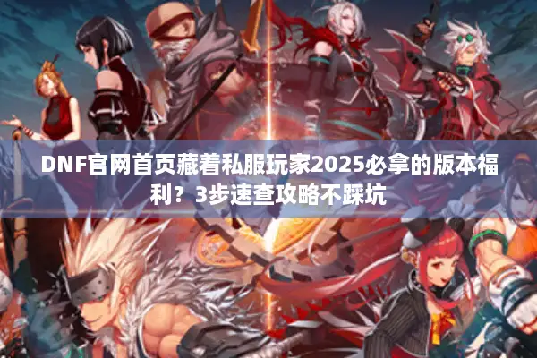 DNF官网首页藏着私服玩家2025必拿的版本福利？3步速查攻略不踩坑