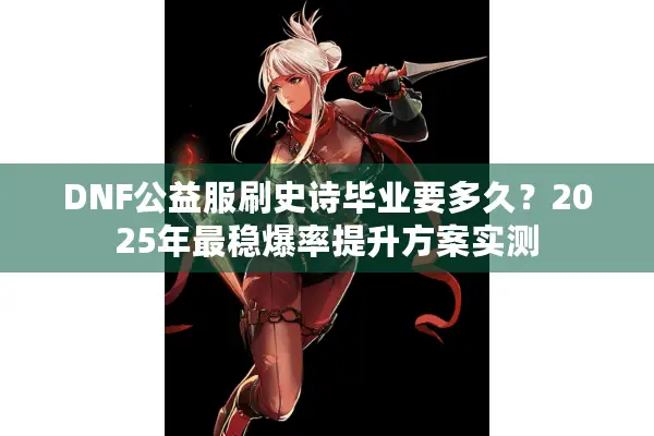 DNF公益服刷史诗毕业要多久？2025年最稳爆率提升方案实测
