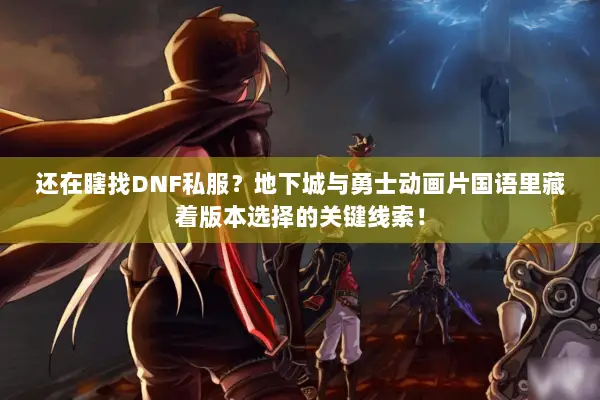 还在瞎找DNF私服？地下城与勇士动画片国语里藏着版本选择的关键线索！