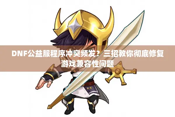 DNF公益服程序冲突频发？三招教你彻底修复游戏兼容性问题