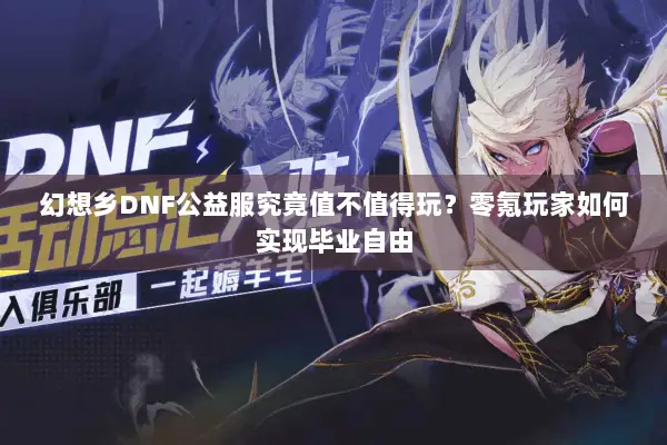 幻想乡DNF公益服究竟值不值得玩？零氪玩家如何实现毕业自由