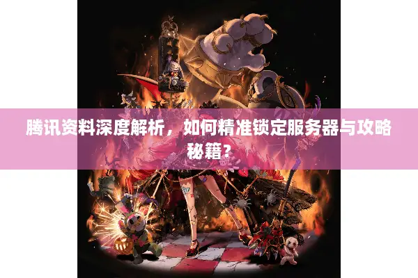 腾讯资料深度解析，如何精准锁定服务器与攻略秘籍？