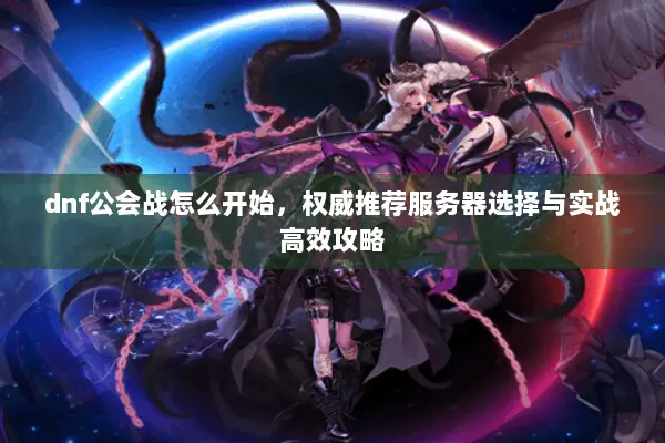 dnf公会战怎么开始，权威推荐服务器选择与实战高效攻略