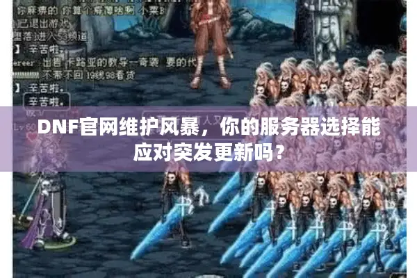 DNF官网维护风暴，你的服务器选择能应对突发更新吗？