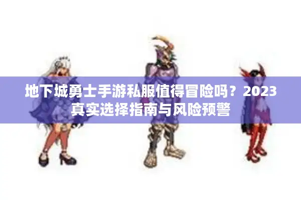 地下城勇士手游私服值得冒险吗？2023真实选择指南与风险预警