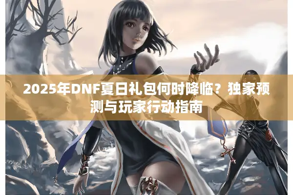 2025年DNF夏日礼包何时降临？独家预测与玩家行动指南