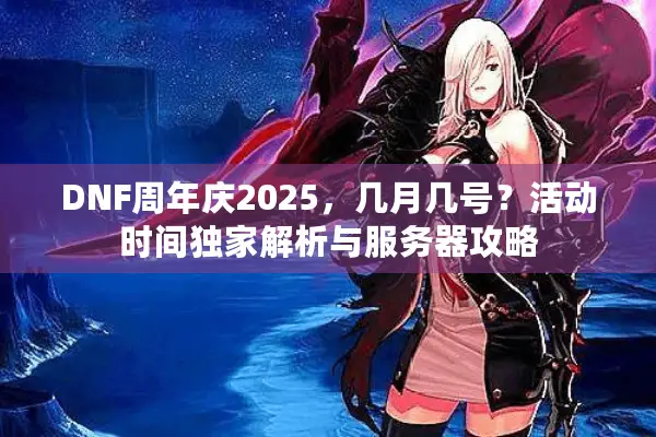 DNF周年庆2025，几月几号？活动时间独家解析与服务器攻略