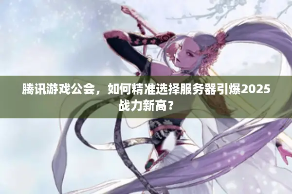 腾讯游戏公会，如何精准选择服务器引爆2025战力新高？