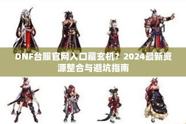 DNF台服官网入口藏玄机？2024最新资源整合与避坑指南