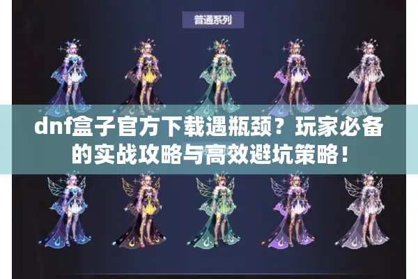 dnf盒子官方下载遇瓶颈？玩家必备的实战攻略与高效避坑策略！