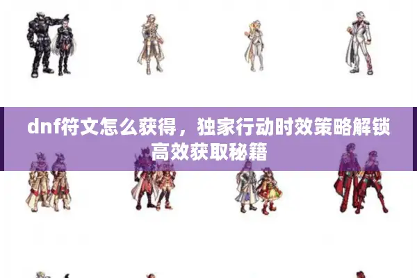 dnf符文怎么获得，独家行动时效策略解锁高效获取秘籍