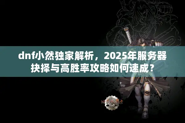 dnf小然独家解析，2025年服务器抉择与高胜率攻略如何速成？