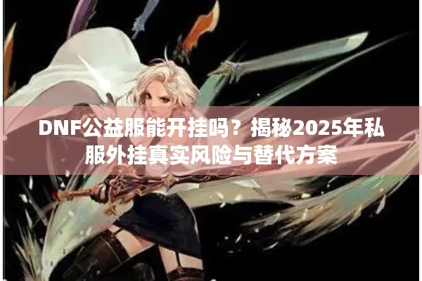 DNF公益服能开挂吗？揭秘2025年私服外挂真实风险与替代方案