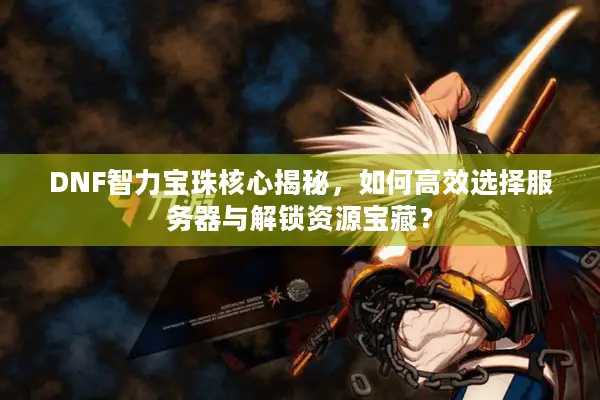 DNF智力宝珠核心揭秘，如何高效选择服务器与解锁资源宝藏？