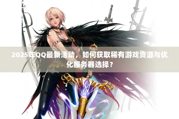 2025年QQ最新活动，如何获取稀有游戏资源与优化服务器选择？
