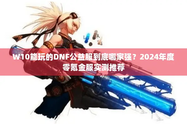W10能玩的DNF公益服到底哪家强？2024年度零氪金服实测推荐
