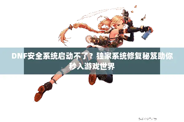 DNF安全系统启动不了？独家系统修复秘笈助你秒入游戏世界