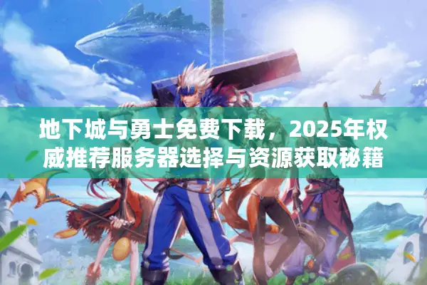 地下城与勇士免费下载，2025年权威推荐服务器选择与资源获取秘籍