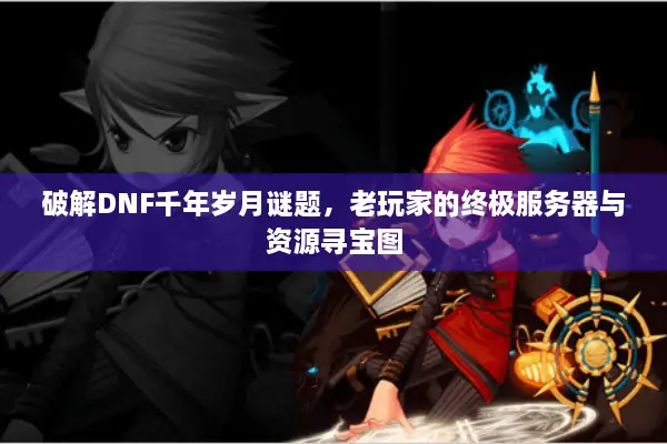 破解DNF千年岁月谜题，老玩家的终极服务器与资源寻宝图