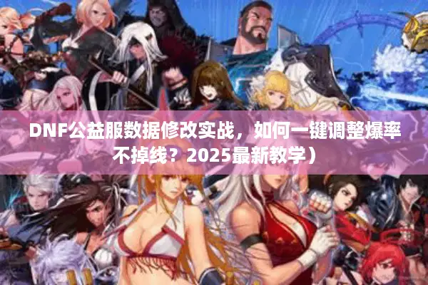 DNF公益服数据修改实战，如何一键调整爆率不掉线？2025最新教学）