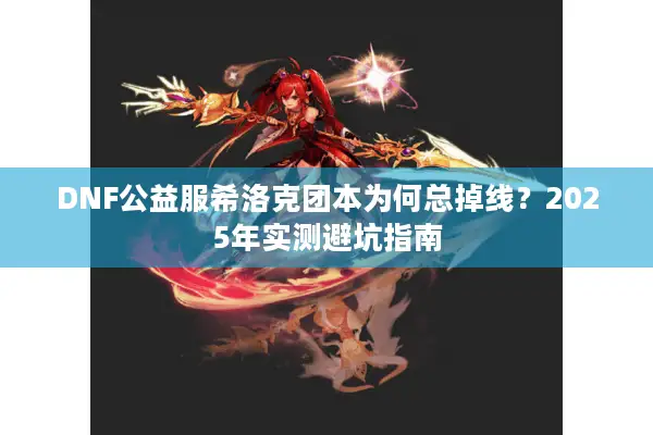 DNF公益服希洛克团本为何总掉线？2025年实测避坑指南