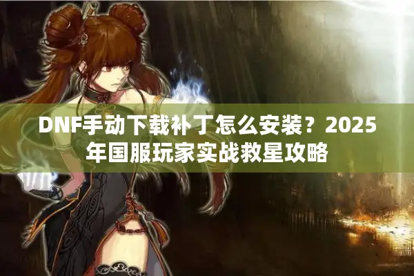 DNF手动下载补丁怎么安装？2025年国服玩家实战救星攻略