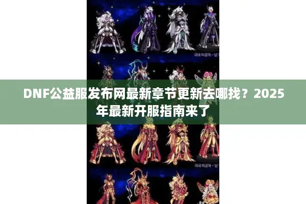 DNF公益服发布网最新章节更新去哪找？2025年最新开服指南来了
