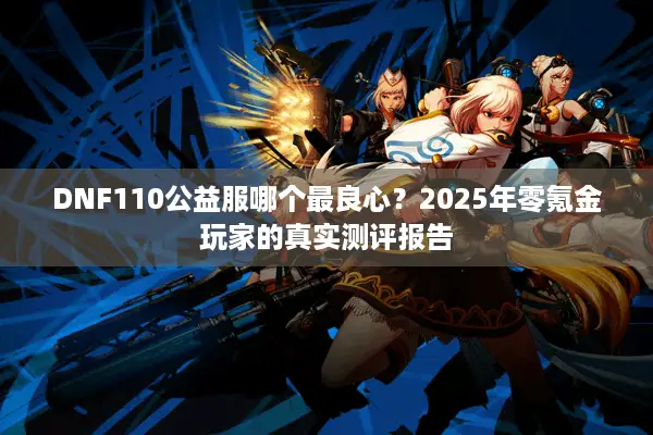 DNF110公益服哪个最良心？2025年零氪金玩家的真实测评报告