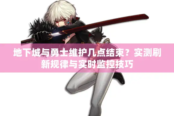 地下城与勇士维护几点结束？实测刷新规律与实时监控技巧