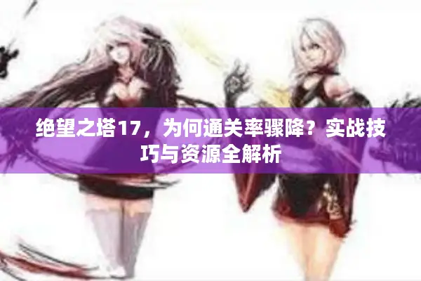 绝望之塔17，为何通关率骤降？实战技巧与资源全解析
