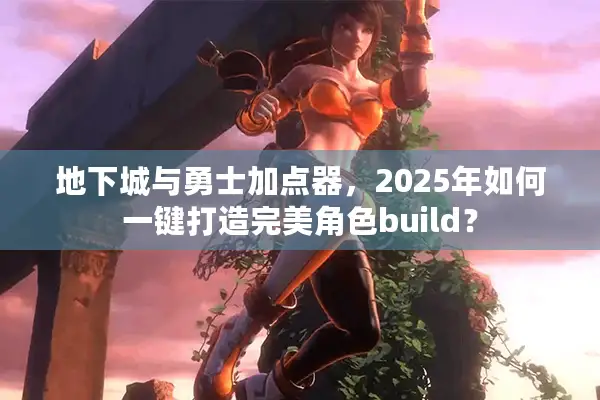 地下城与勇士加点器，2025年如何一键打造完美角色build？