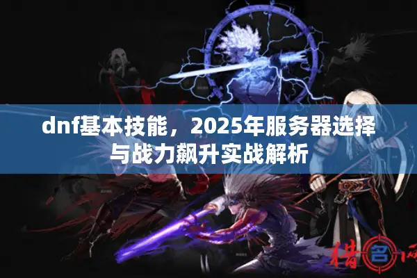 dnf基本技能，2025年服务器选择与战力飙升实战解析