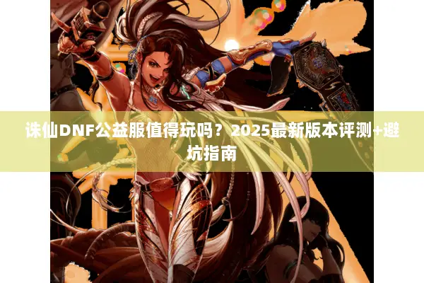 诛仙DNF公益服值得玩吗？2025最新版本评测+避坑指南