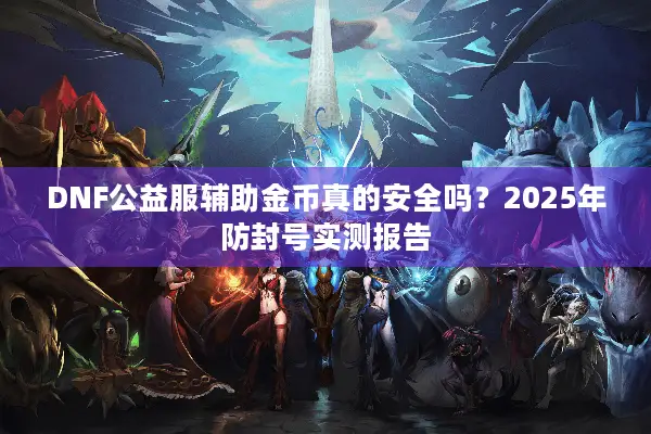 DNF公益服辅助金币真的安全吗？2025年防封号实测报告