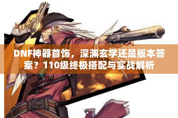 DNF神器首饰，深渊玄学还是版本答案？110级终极搭配与实战解析