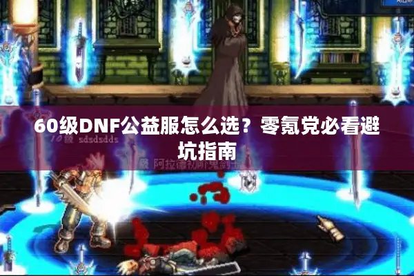 60级DNF公益服怎么选？零氪党必看避坑指南