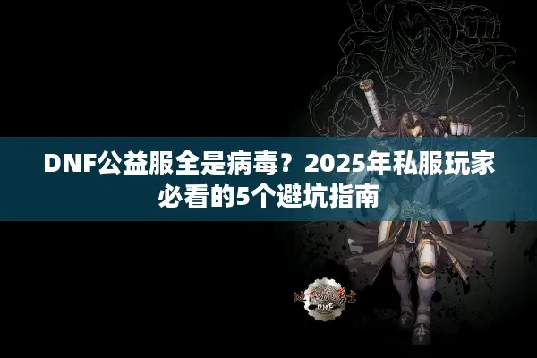 DNF公益服全是病毒？2025年私服玩家必看的5个避坑指南