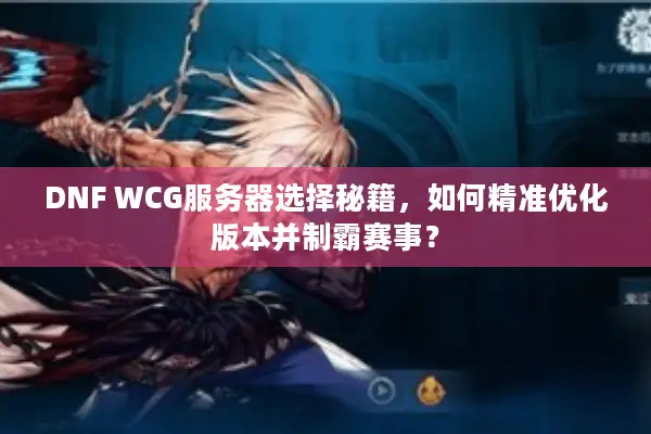 DNF WCG服务器选择秘籍，如何精准优化版本并制霸赛事？