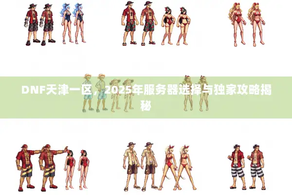 DNF天津一区，2025年服务器选择与独家攻略揭秘