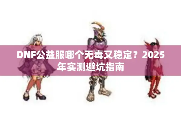 DNF公益服哪个无毒又稳定？2025年实测避坑指南