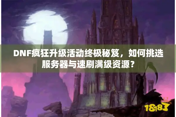 DNF疯狂升级活动终极秘笈，如何挑选服务器与速刷满级资源？