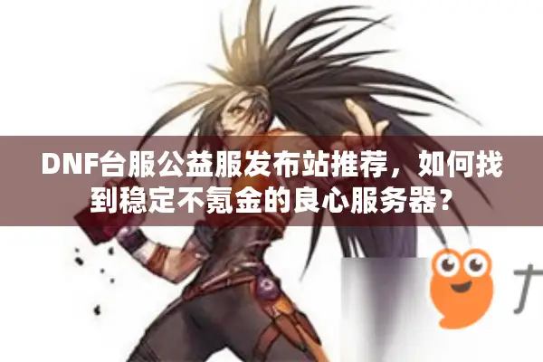 DNF台服公益服发布站推荐，如何找到稳定不氪金的良心服务器？