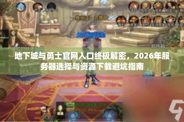地下城与勇士官网入口终极解密，2026年服务器选择与资源下载避坑指南