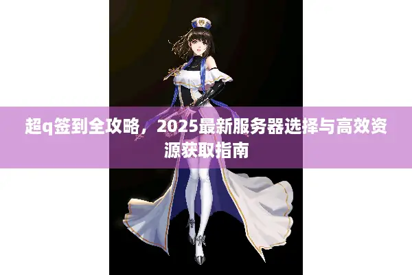 超q签到全攻略，2025最新服务器选择与高效资源获取指南