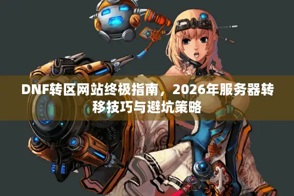 DNF转区网站终极指南，2026年服务器转移技巧与避坑策略