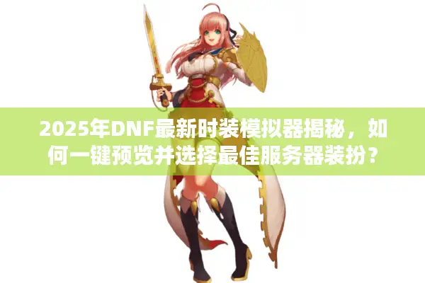 2025年DNF最新时装模拟器揭秘，如何一键预览并选择最佳服务器装扮？