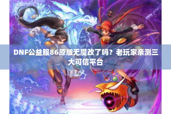 DNF公益服86原版无魔改了吗？老玩家亲测三大可信平台