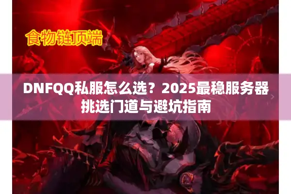 DNFQQ私服怎么选？2025最稳服务器挑选门道与避坑指南