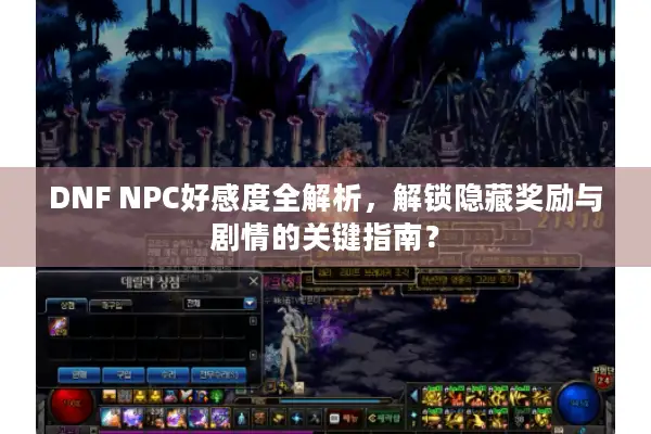DNF NPC好感度全解析，解锁隐藏奖励与剧情的关键指南？